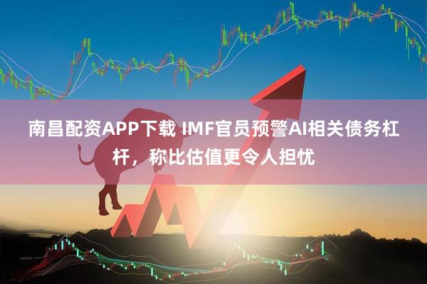 南昌配资APP下载 IMF官员预警AI相关债务杠杆，称比估值更令人担忧