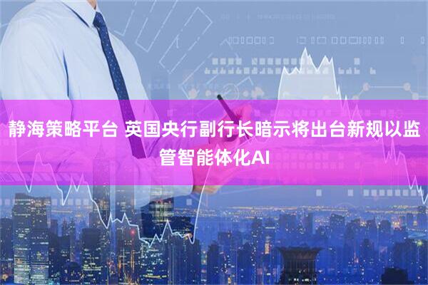 静海策略平台 英国央行副行长暗示将出台新规以监管智能体化AI