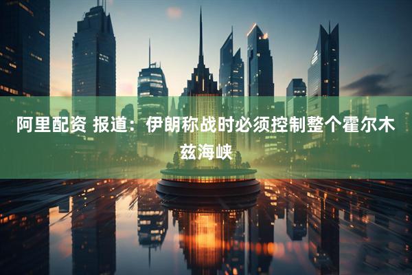 阿里配资 报道：伊朗称战时必须控制整个霍尔木兹海峡