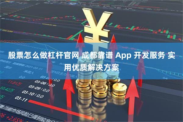 股票怎么做杠杆官网 成都靠谱 App 开发服务 实用优质解决方案