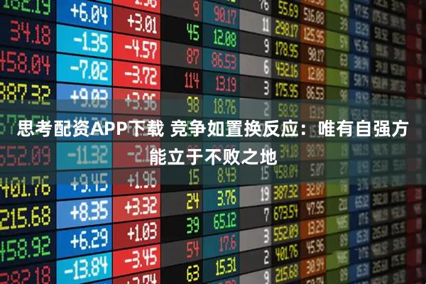 思考配资APP下载 竞争如置换反应：唯有自强方能立于不败之地