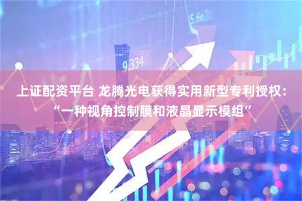 上证配资平台 龙腾光电获得实用新型专利授权：“一种视角控制膜和液晶显示模组”