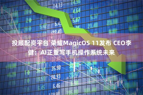 投顾配资平台 荣耀MagicOS 11发布 CEO李健：AI正重写手机操作系统未来