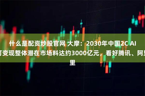 什么是配资炒股官网 大摩：2030年中国2C AI可变现整体潜在市场料达约3000亿元，看好腾讯、阿里